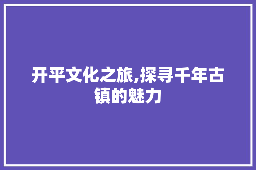 开平文化之旅,探寻千年古镇的魅力