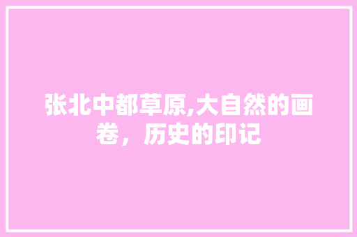 张北中都草原,大自然的画卷，历史的印记