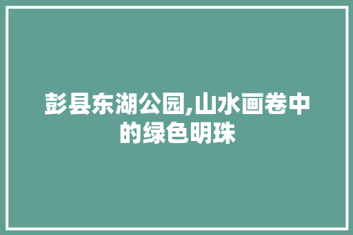 彭县东湖公园,山水画卷中的绿色明珠