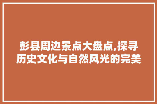 彭县周边景点大盘点,探寻历史文化与自然风光的完美融合