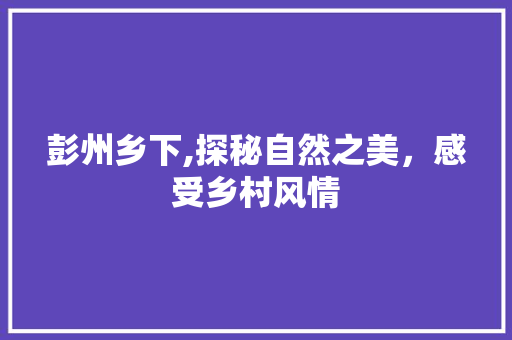 彭州乡下,探秘自然之美，感受乡村风情  第1张