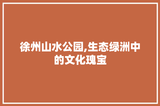 徐州山水公园,生态绿洲中的文化瑰宝