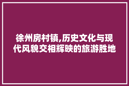 徐州房村镇,历史文化与现代风貌交相辉映的旅游胜地  第1张