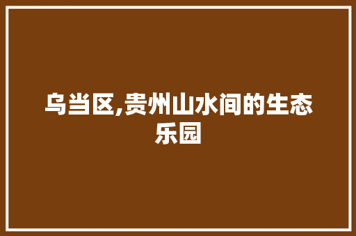 乌当区,贵州山水间的生态乐园  第1张