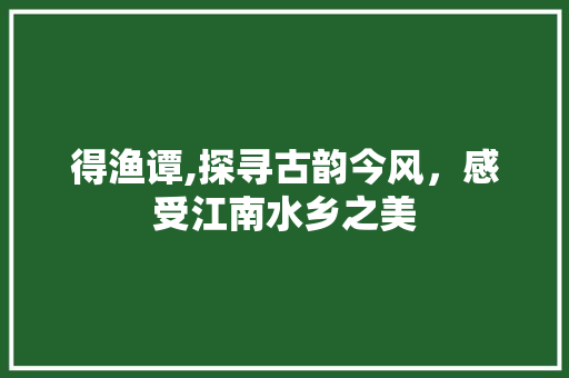 得渔谭,探寻古韵今风，感受江南水乡之美