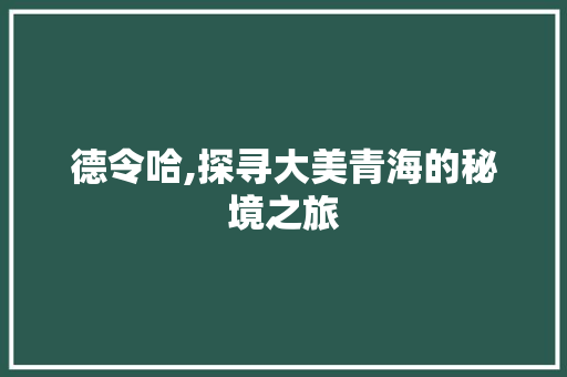 德令哈,探寻大美青海的秘境之旅