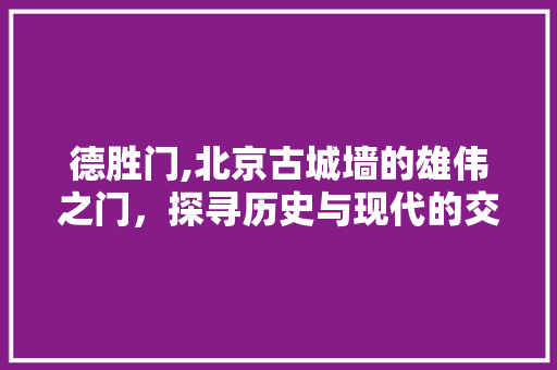 德胜门,北京古城墙的雄伟之门，探寻历史与现代的交融