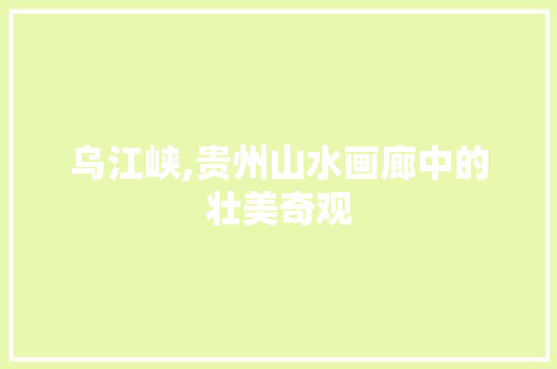乌江峡,贵州山水画廊中的壮美奇观  第1张