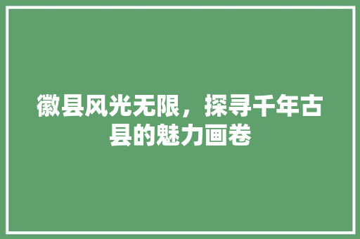 徽县风光无限，探寻千年古县的魅力画卷