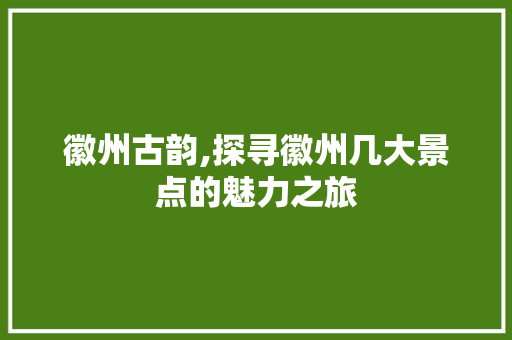 徽州古韵,探寻徽州几大景点的魅力之旅