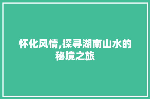 怀化风情,探寻湖南山水的秘境之旅
