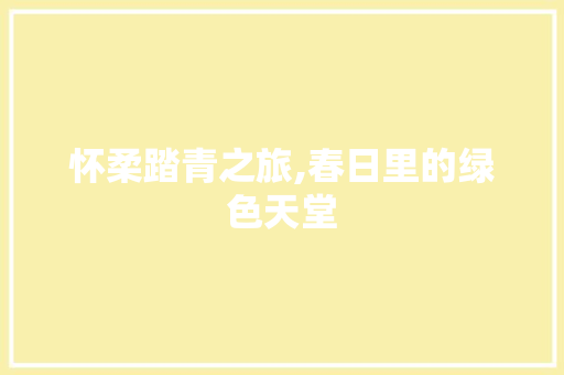 怀柔踏青之旅,春日里的绿色天堂