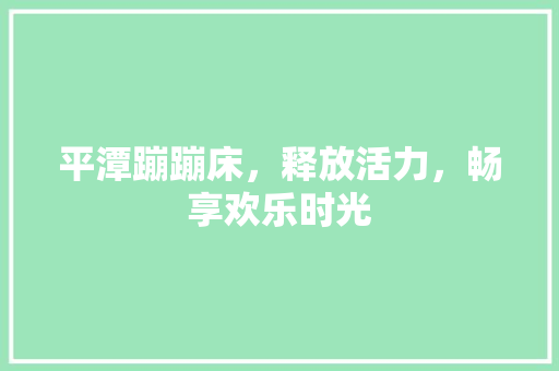 平潭蹦蹦床，释放活力，畅享欢乐时光