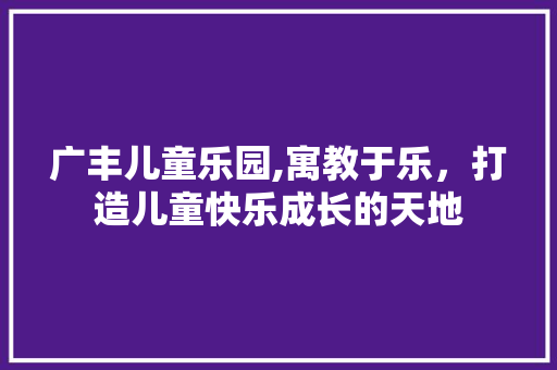 广丰儿童乐园,寓教于乐，打造儿童快乐成长的天地