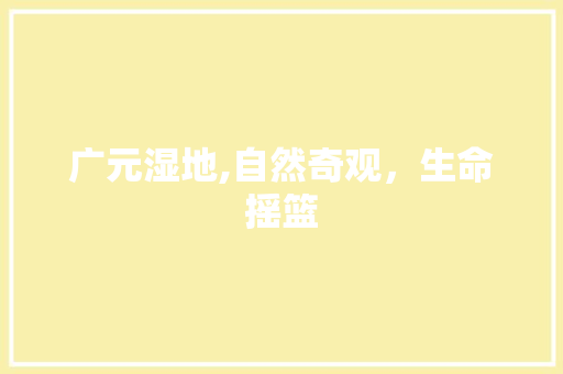 广元湿地,自然奇观，生命摇篮