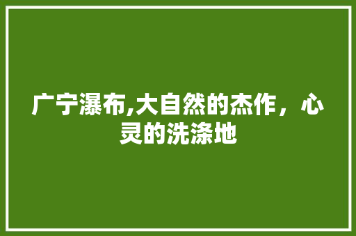 广宁瀑布,大自然的杰作，心灵的洗涤地