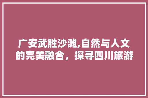 广安武胜沙滩,自然与人文的完美融合，探寻四川旅游的新地标