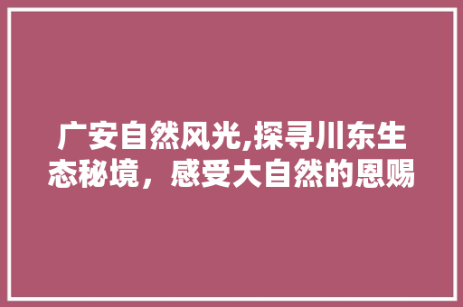 广安自然风光,探寻川东生态秘境，感受大自然的恩赐
