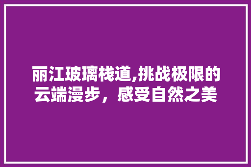 丽江玻璃栈道,挑战极限的云端漫步，感受自然之美