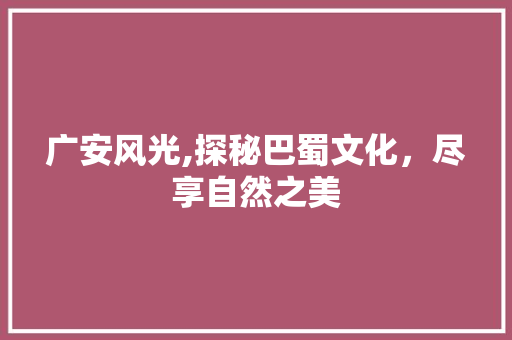广安风光,探秘巴蜀文化，尽享自然之美