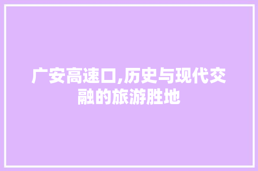 广安高速口,历史与现代交融的旅游胜地