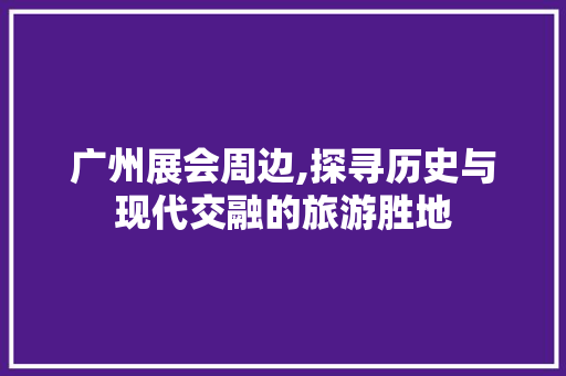 广州展会周边,探寻历史与现代交融的旅游胜地