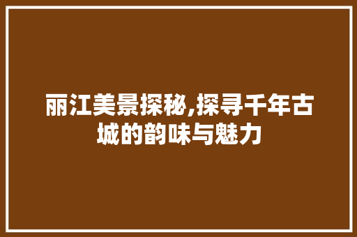 丽江美景探秘,探寻千年古城的韵味与魅力  第1张