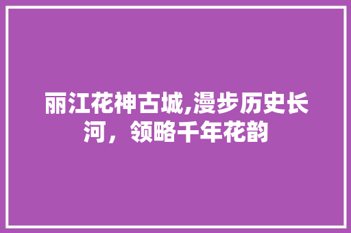 丽江花神古城,漫步历史长河，领略千年花韵