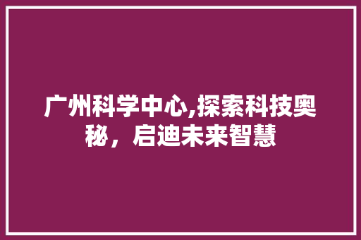 广州科学中心,探索科技奥秘，启迪未来智慧  第1张