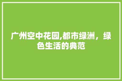 广州空中花园,都市绿洲，绿色生活的典范