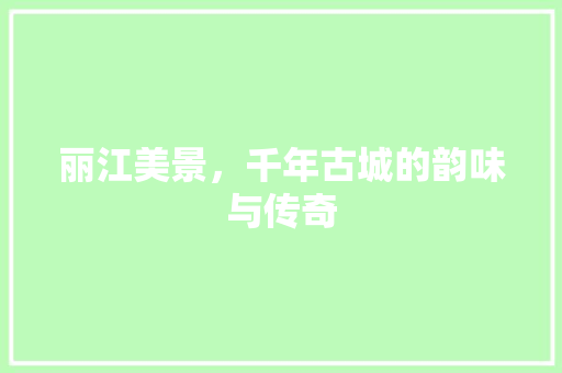 丽江美景，千年古城的韵味与传奇  第1张