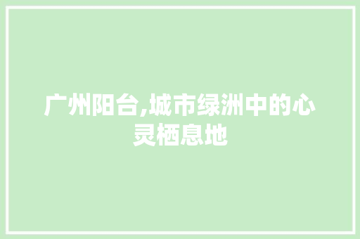 广州阳台,城市绿洲中的心灵栖息地