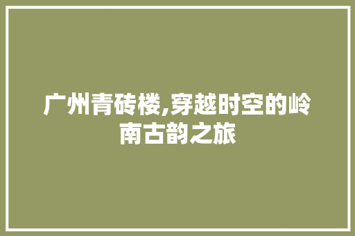 广州青砖楼,穿越时空的岭南古韵之旅