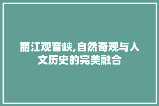 丽江观音峡,自然奇观与人文历史的完美融合  第1张
