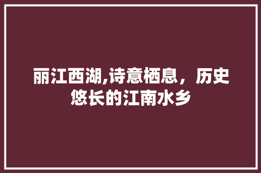 丽江西湖,诗意栖息，历史悠长的江南水乡  第1张