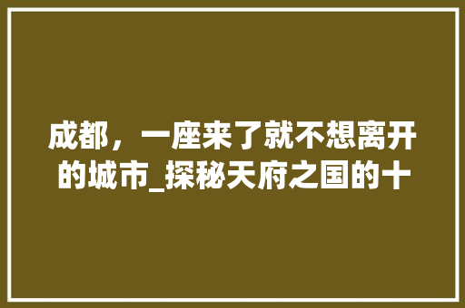 成都，一座来了就不想离开的城市_探秘天府之国的十大景点