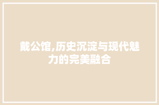 戴公馆,历史沉淀与现代魅力的完美融合