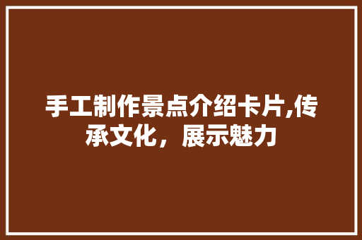 手工制作景点介绍卡片,传承文化，展示魅力