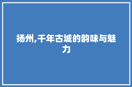 扬州,千年古城的韵味与魅力