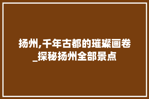 扬州,千年古都的璀璨画卷_探秘扬州全部景点