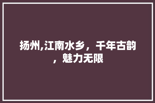 扬州,江南水乡，千年古韵，魅力无限