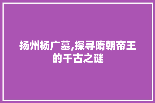 扬州杨广墓,探寻隋朝帝王的千古之谜  第1张