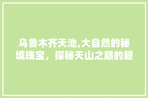 乌鲁木齐天池,大自然的秘境瑰宝，探秘天山之巅的碧波仙境  第1张