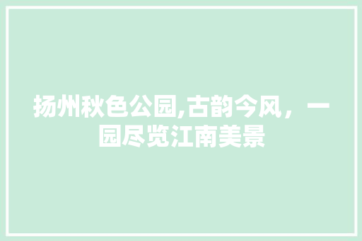 扬州秋色公园,古韵今风，一园尽览江南美景