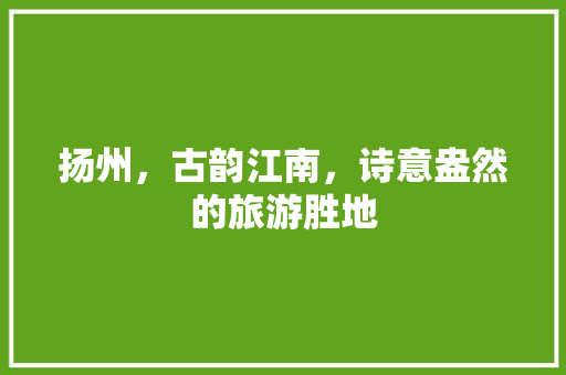 扬州，古韵江南，诗意盎然的旅游胜地