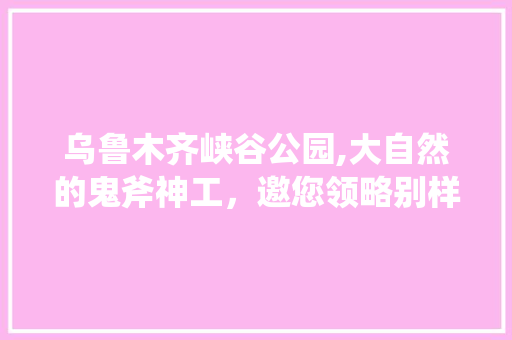 乌鲁木齐峡谷公园,大自然的鬼斧神工，邀您领略别样美景  第1张