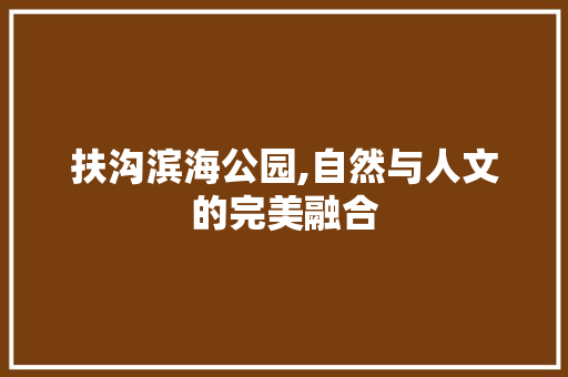 扶沟滨海公园,自然与人文的完美融合