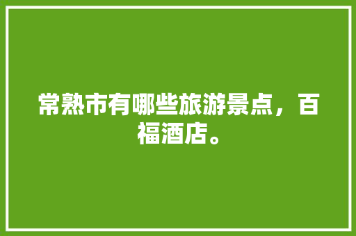 常熟市有哪些旅游景点，百福酒店。