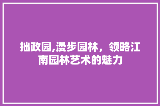 拙政园,漫步园林，领略江南园林艺术的魅力
