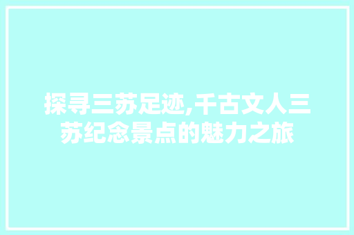 探寻三苏足迹,千古文人三苏纪念景点的魅力之旅  第1张